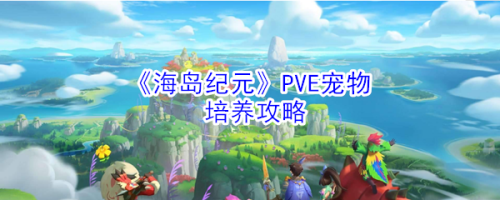 海岛纪元PVE宠物怎么选择-宠物培养攻略分享